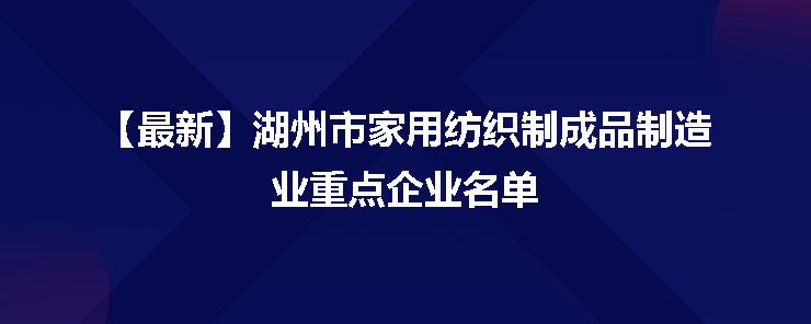 湖州市家用纺织制成品制造业重点企业名单发布，彰显产业集聚新动能