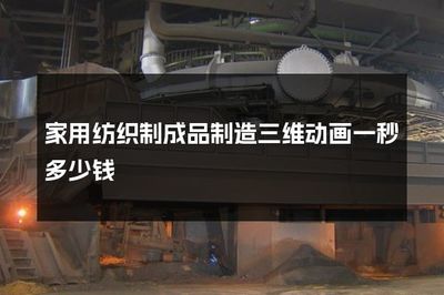 家用纺织制成品制造三维动画制作成本解析 一秒价格指南